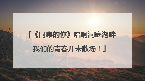 《同桌的你》唱响洞庭湖畔 我们的青春并未散场！