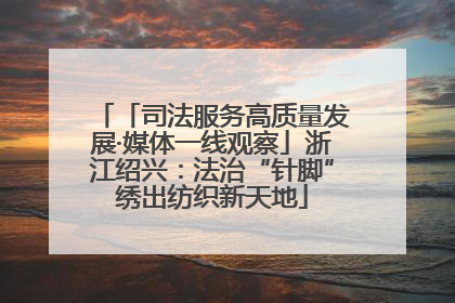 「司法服务高质量发展·媒体一线观察」浙江绍兴：法治“针脚”绣出纺织新天地