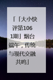 「大小快评第1061期」烟台端午，传统与现代交融共鸣
