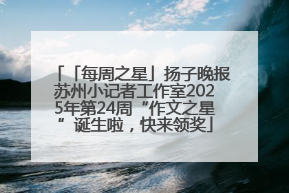 「每周之星」扬子晚报苏州小记者工作室2025年第24周“作文之星”诞生啦，快来领奖