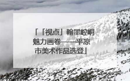 「视点」翰墨崆峒 魅力画卷——平凉市美术作品选登