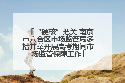 “硬核”把关 南京市六合区市场监管局多措并举开展高考期间市场监管保障工作