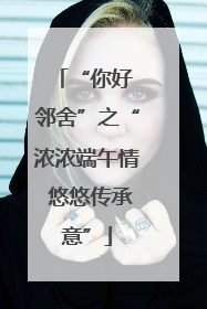 “你好 邻舍”之“浓浓端午情 悠悠传承意”