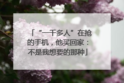 “一千多人”在抢的手机，他买回家：不是我想要的那种