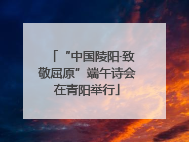 “中国陵阳·致敬屈原”端午诗会在青阳举行