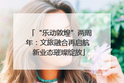 “乐动敦煌”两周年：文旅融合再启航 新业态璀璨绽放