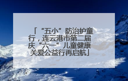 “五小”防治护童行，连云港市第二届庆“六一”儿童健康关爱公益行再启航