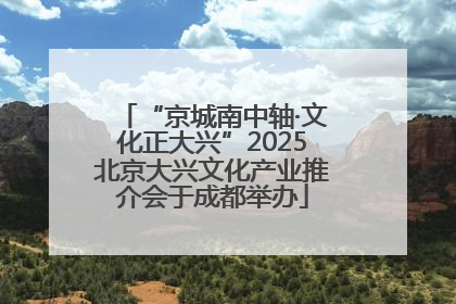 “京城南中轴·文化正大兴”2025北京大兴文化产业推介会于成都举办