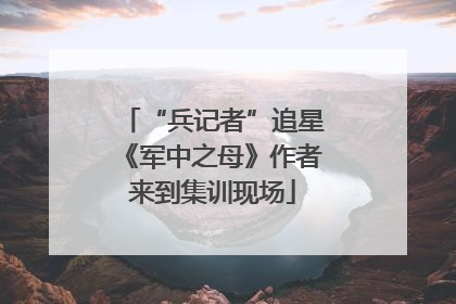 “兵记者”追星《军中之母》作者来到集训现场