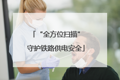 “全方位扫描” 守护铁路供电安全