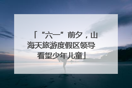 “六一”前夕，山海天旅游度假区领导看望少年儿童