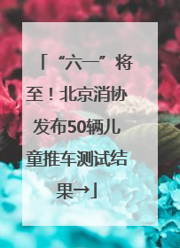 “六一”将至！北京消协发布50辆儿童推车测试结果→