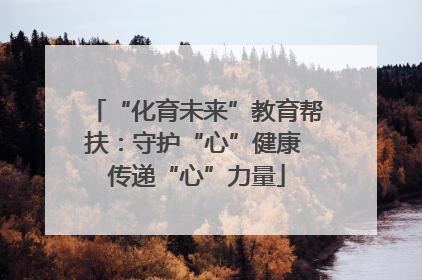 “化育未来”教育帮扶：守护“心”健康 传递“心”力量