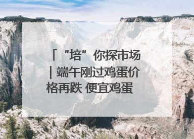 “培”你探市场｜端午刚过鸡蛋价格再跌 便宜鸡蛋还能吃多久？