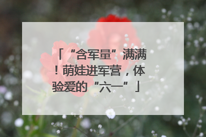 “含军量”满满！萌娃进军营，体验爱的“六一”