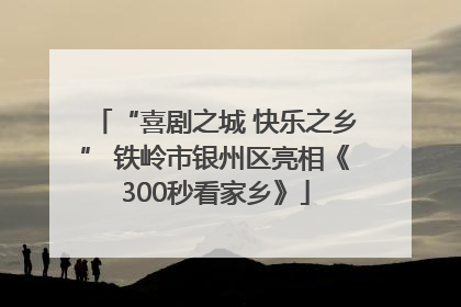 “喜剧之城 快乐之乡” 铁岭市银州区亮相《300秒看家乡》
