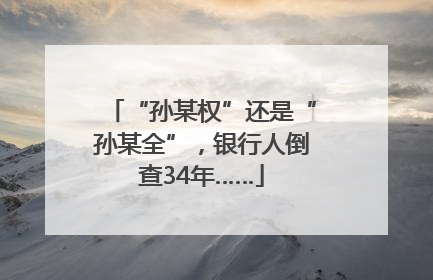 “孙某权”还是“孙某全”，银行人倒查34年……