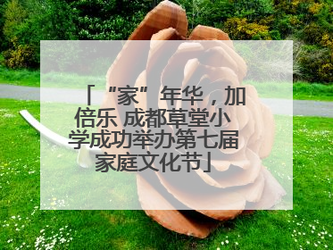 “家”年华，加倍乐 成都草堂小学成功举办第七届家庭文化节