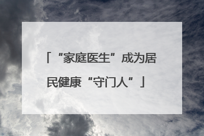 “家庭医生”成为居民健康“守门人”