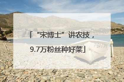 “宋博士”讲农技，9.7万粉丝种好菜