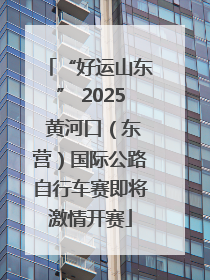 “好运山东” 2025 黄河口（东营）国际公路自行车赛即将激情开赛