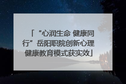 “心润生命 健康同行”岳阳职院创新心理健康教育模式获实效