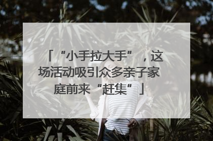 “小手拉大手”，这场活动吸引众多亲子家庭前来“赶集”