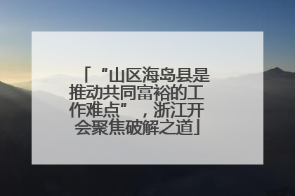 “山区海岛县是推动共同富裕的工作难点”，浙江开会聚焦破解之道