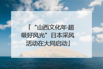 “山西文化年·超级好风光”日本采风活动在大同启动