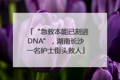 “急救本能已刻进DNA”，湖南长沙一名护士街头救人