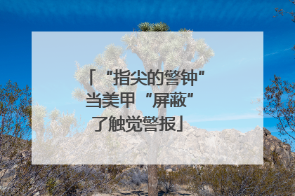 “指尖的警钟” 当美甲“屏蔽”了触觉警报