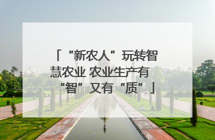 “新农人”玩转智慧农业 农业生产有“智”又有“质”