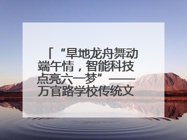 “旱地龙舟舞动端午情，智能科技点亮六一梦”——万官路学校传统文化与科技创新交融的精彩盛宴