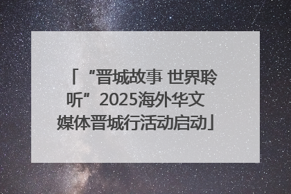 “晋城故事 世界聆听”2025海外华文媒体晋城行活动启动