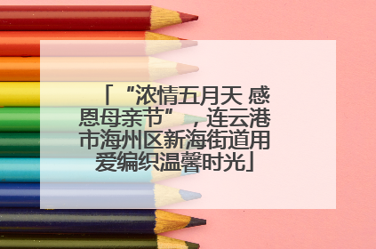“浓情五月天 感恩母亲节”，连云港市海州区新海街道用爱编织温馨时光