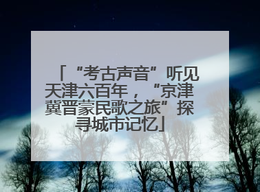 “考古声音”听见天津六百年，“京津冀晋蒙民歌之旅”探寻城市记忆