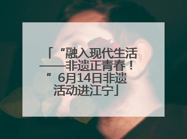 “融入现代生活——非遗正青春！”6月14日非遗活动进江宁