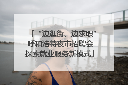 “边逛街、边求职” 呼和浩特夜市招聘会探索就业服务新模式