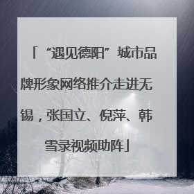 “遇见德阳”城市品牌形象网络推介走进无锡，张国立、倪萍、韩雪录视频助阵