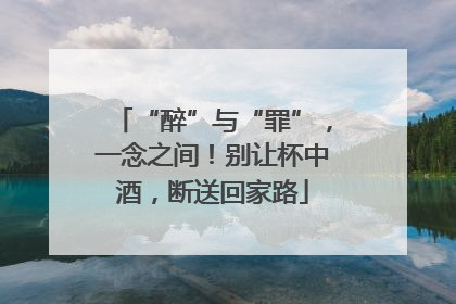 “醉”与“罪”，一念之间！别让杯中酒，断送回家路