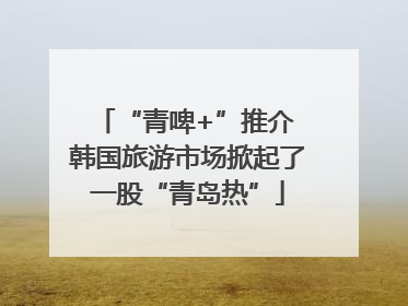 “青啤+”推介 韩国旅游市场掀起了一股“青岛热”
