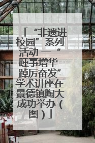 “非遗进校园”系列活动 一“踵事增华 踔厉奋发”学术讲座在景德镇陶大成功举办（图）