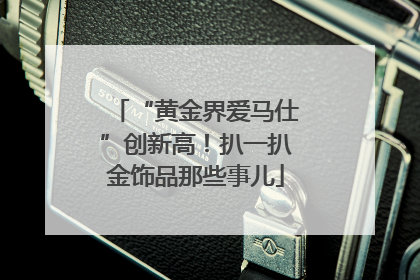 “黄金界爱马仕”创新高！扒一扒金饰品那些事儿
