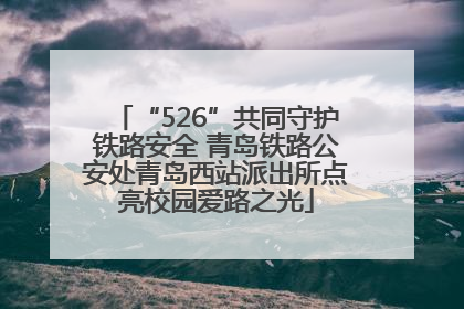 “526”共同守护铁路安全 青岛铁路公安处青岛西站派出所点亮校园爱路之光
