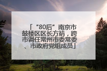 “80后”南京市鼓楼区区长方靖，跨市调任常州市委常委、市政府党组成员