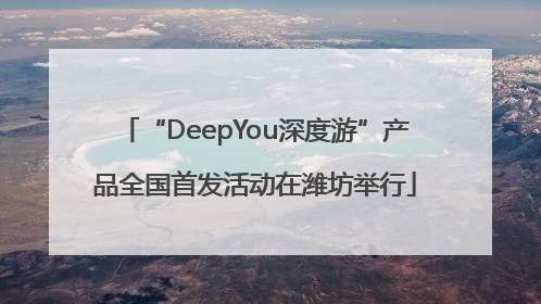 “DeepYou深度游”产品全国首发活动在潍坊举行