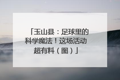 玉山县：足球里的科学魔法！这场活动超有料（图）