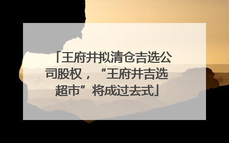 王府井拟清仓吉选公司股权，“王府井吉选超市”将成过去式