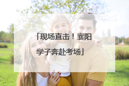 现场直击！襄阳学子奔赴考场