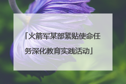 火箭军某部紧贴使命任务深化教育实践活动